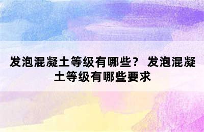 发泡混凝土等级有哪些？ 发泡混凝土等级有哪些要求